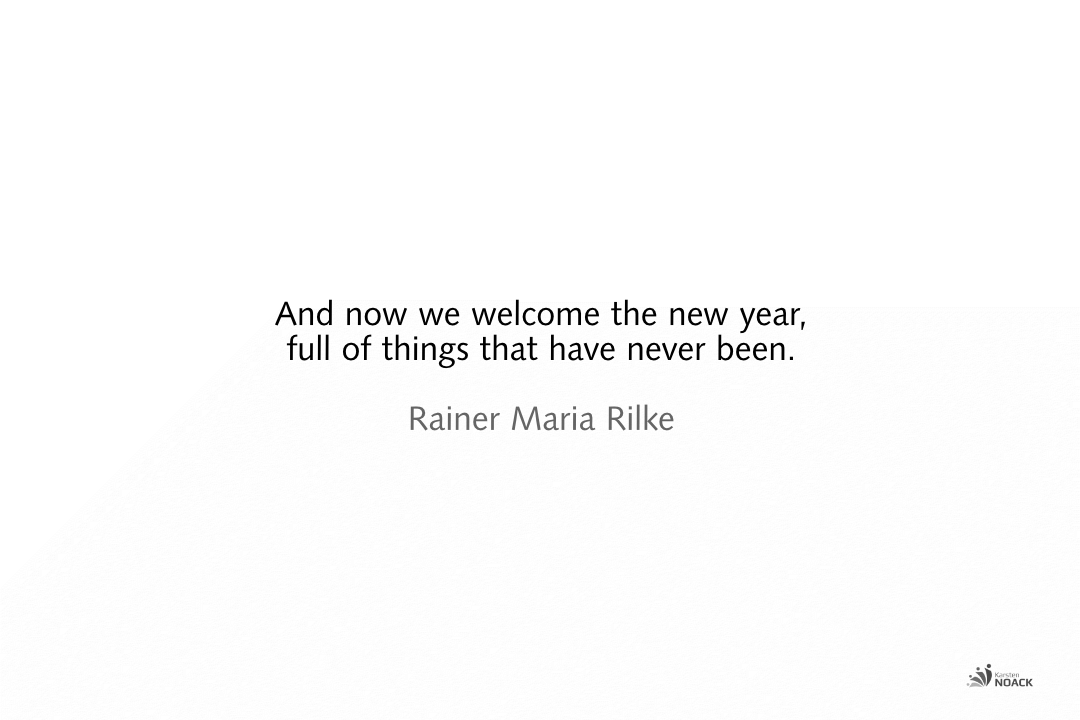 And now we welcome the new year,  full of things that have never been.   Rainer Maria Rilke