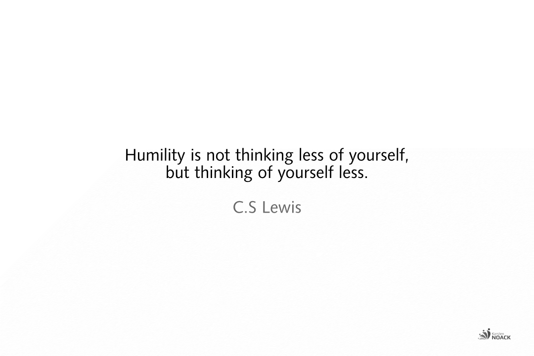 Humility is not thinking less of yourself, but thinking of yourself less. C.S Lewis