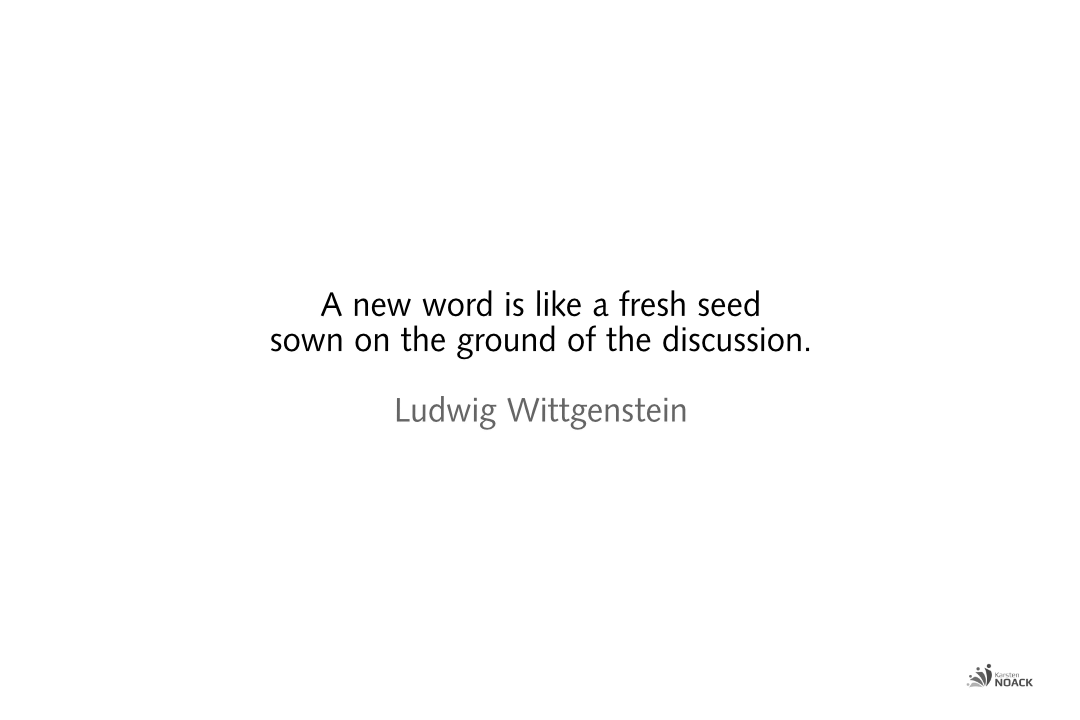A new word is like a fresh seed sown on the ground of the discussion.   Ludwig Wittgenstein