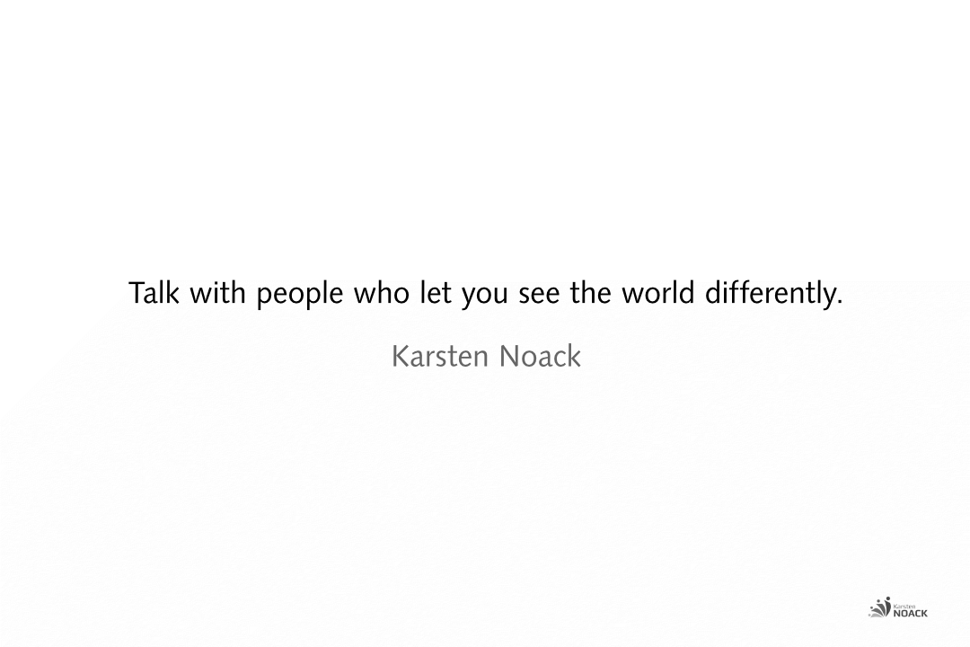 Talk with people who let you see the world differently.