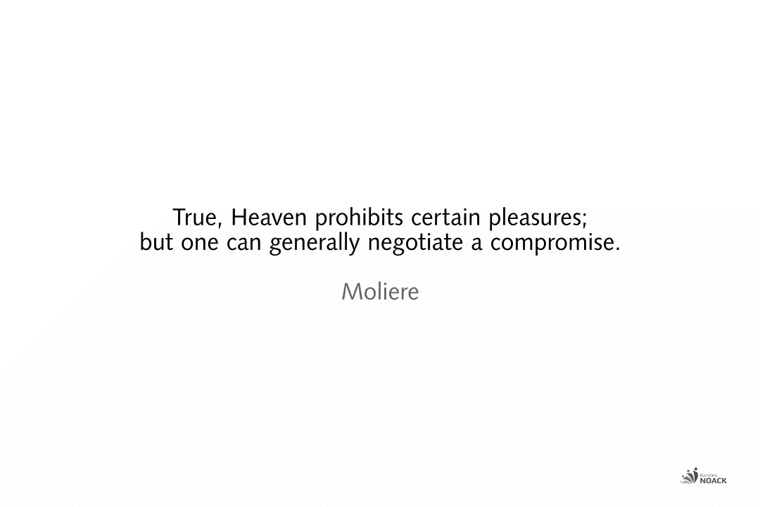 True, Heaven prohibits certain pleasures; but one can generally negotiate a compromise. Moliere