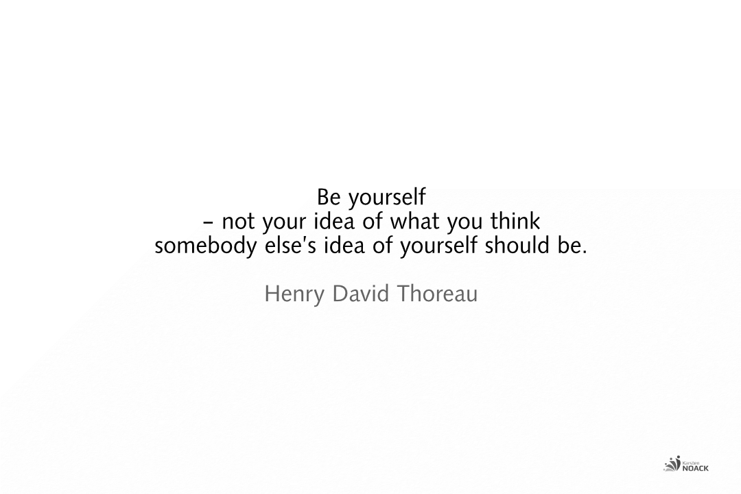 Be yourself – not your idea of what you think somebody else’s idea of yourself should be. Henry David Thoreau
