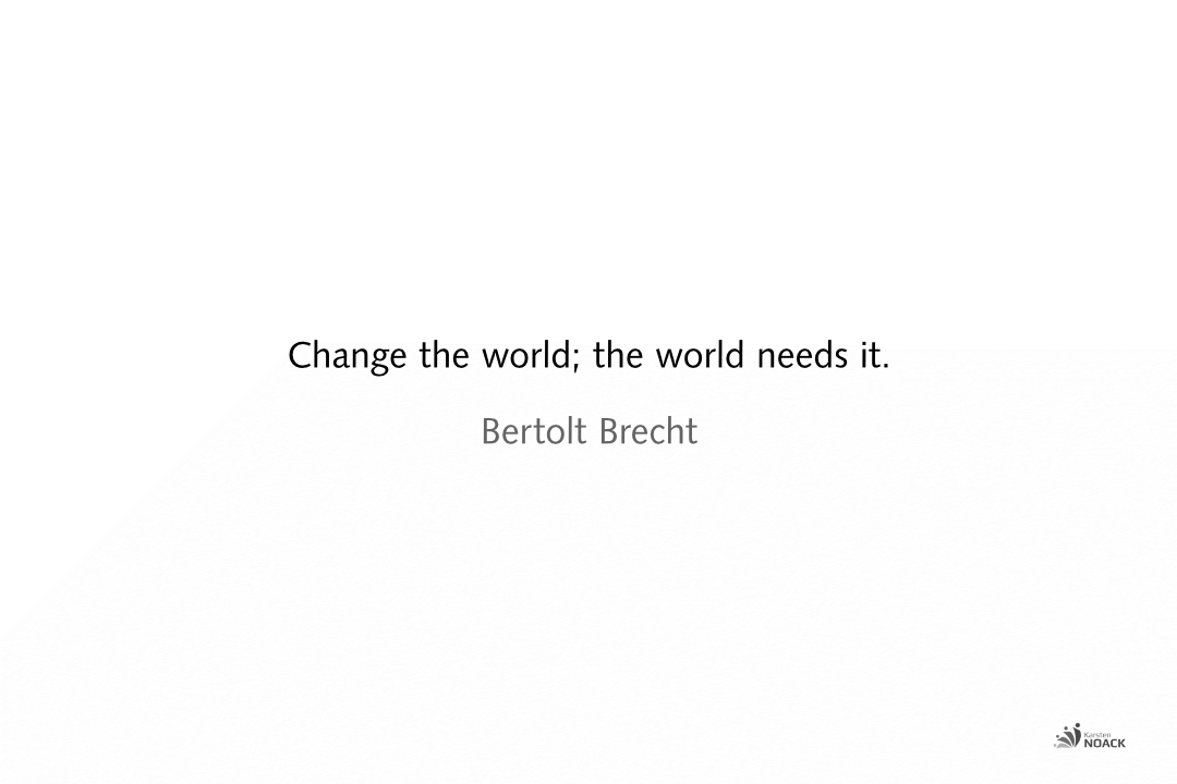 Change the world; the world needs it. Bertolt Brecht