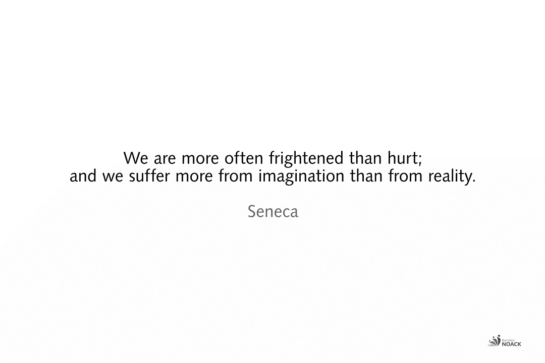 We are more often frightened than hurt; and we suffer more from imagination than from reality. Seneca
