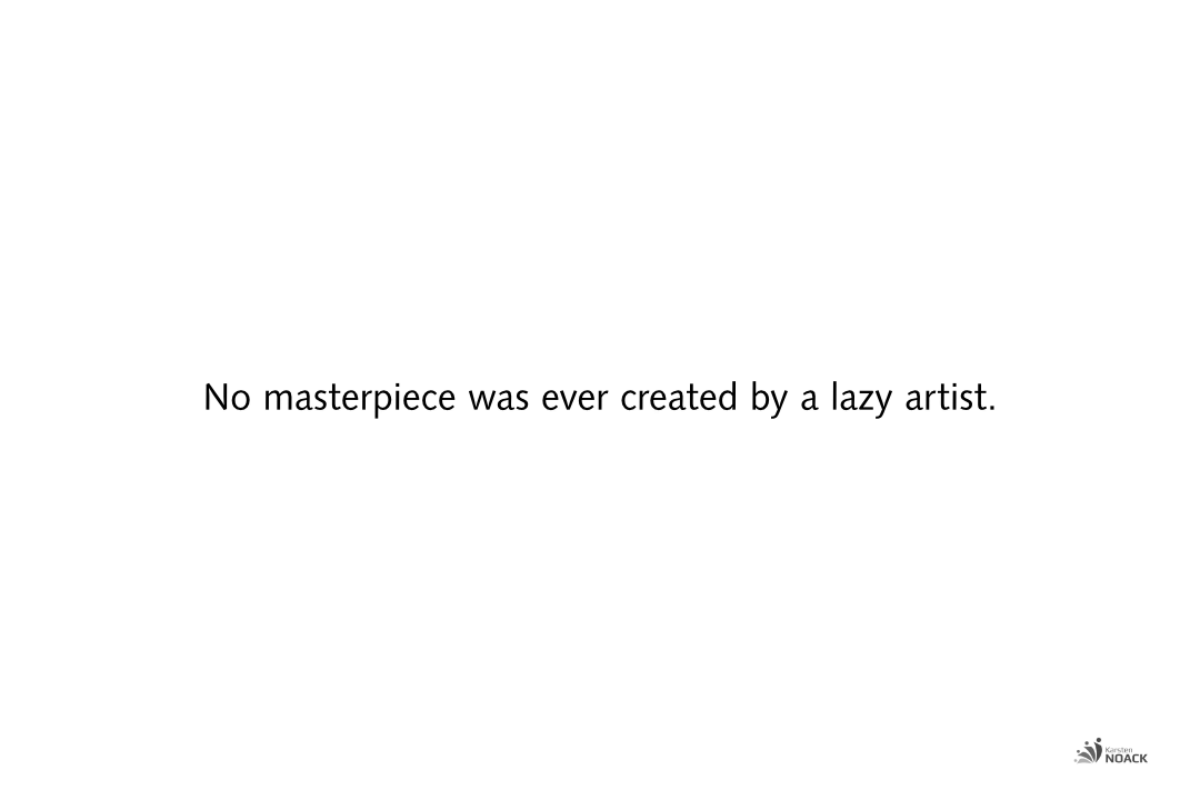 No masterpiece was ever created by a lazy artist.
