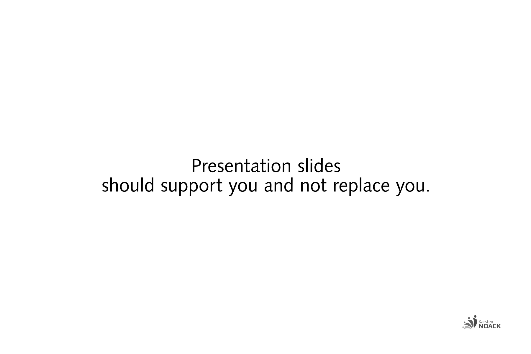 Presentation slides should support you and not replace you. - Karsten Noack