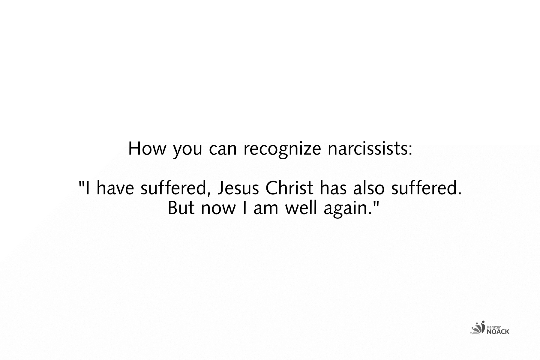 As you can recognize narcissists:   I have suffered, Jesus Christ has also suffered.  But now I am well again. - Karsten Noack