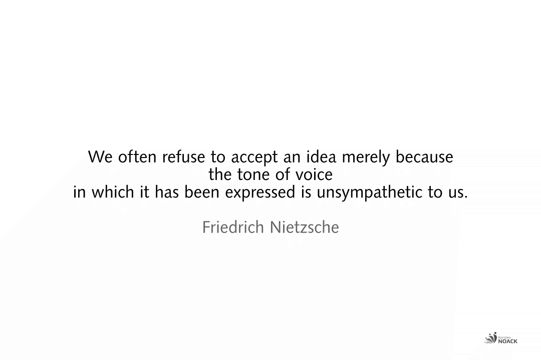We often refuse to accept an idea merely because the tone of voice in which it has been expressed is unsympathetic to us. Friedrich Nietzsche