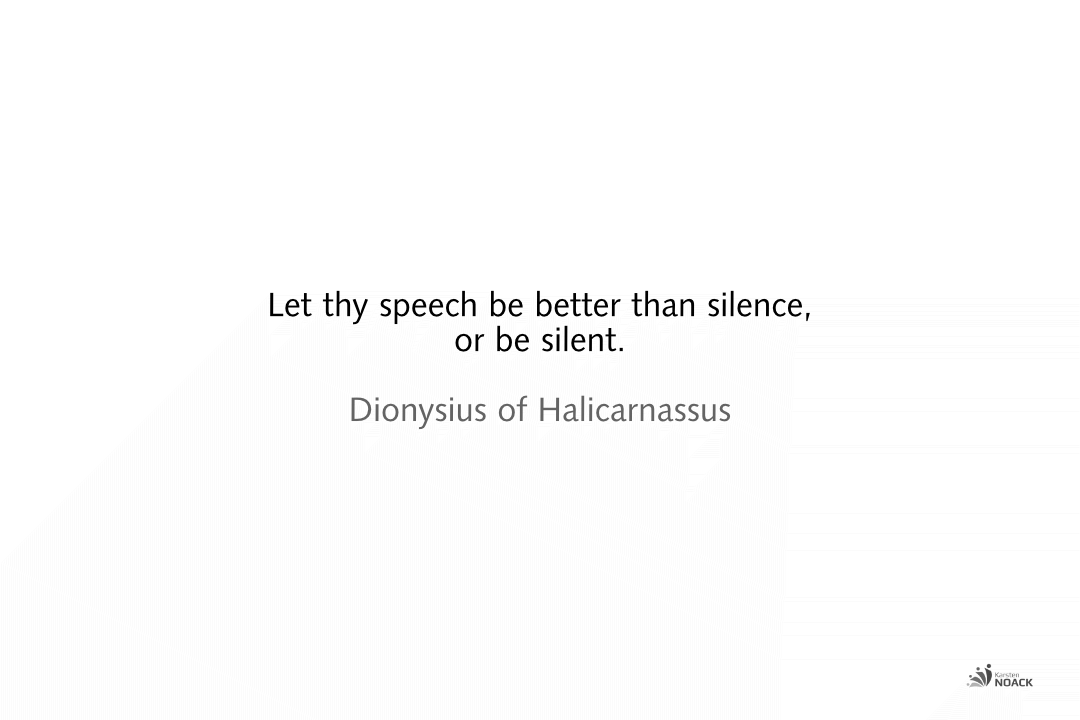 Let thy speech be better than silence, or be silent. Dionysius of Halicarnassus