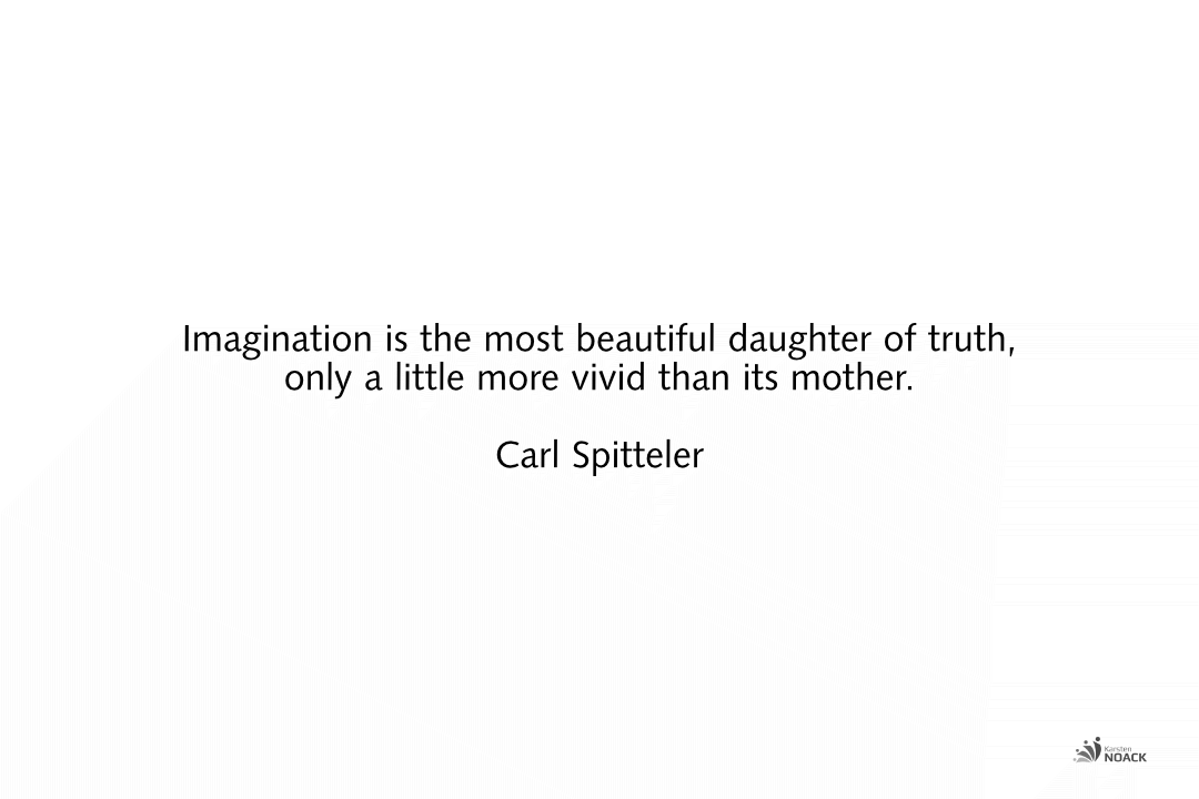 Imagination is the most beautiful daughter of truth, only a little more vivid than its mother. –Carl Spitteler