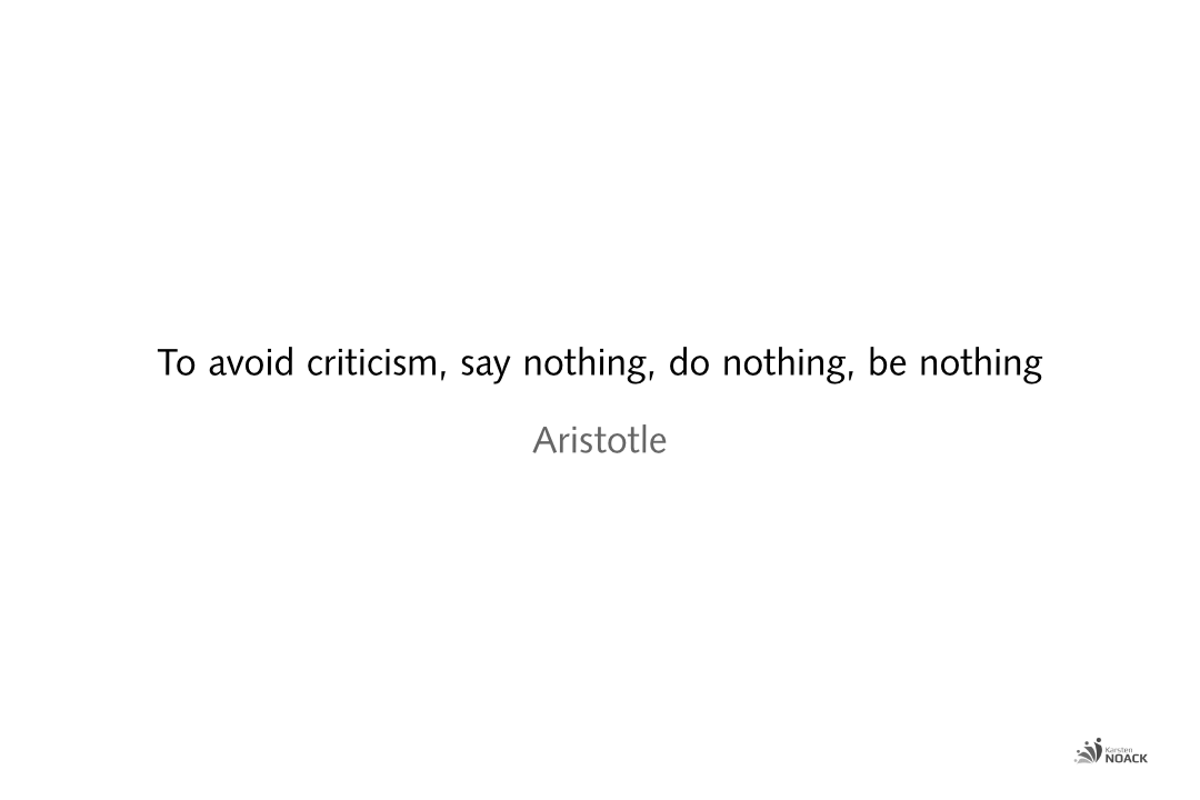 To avoid criticism, say nothing, do nothing, be nothing. Aristotle
