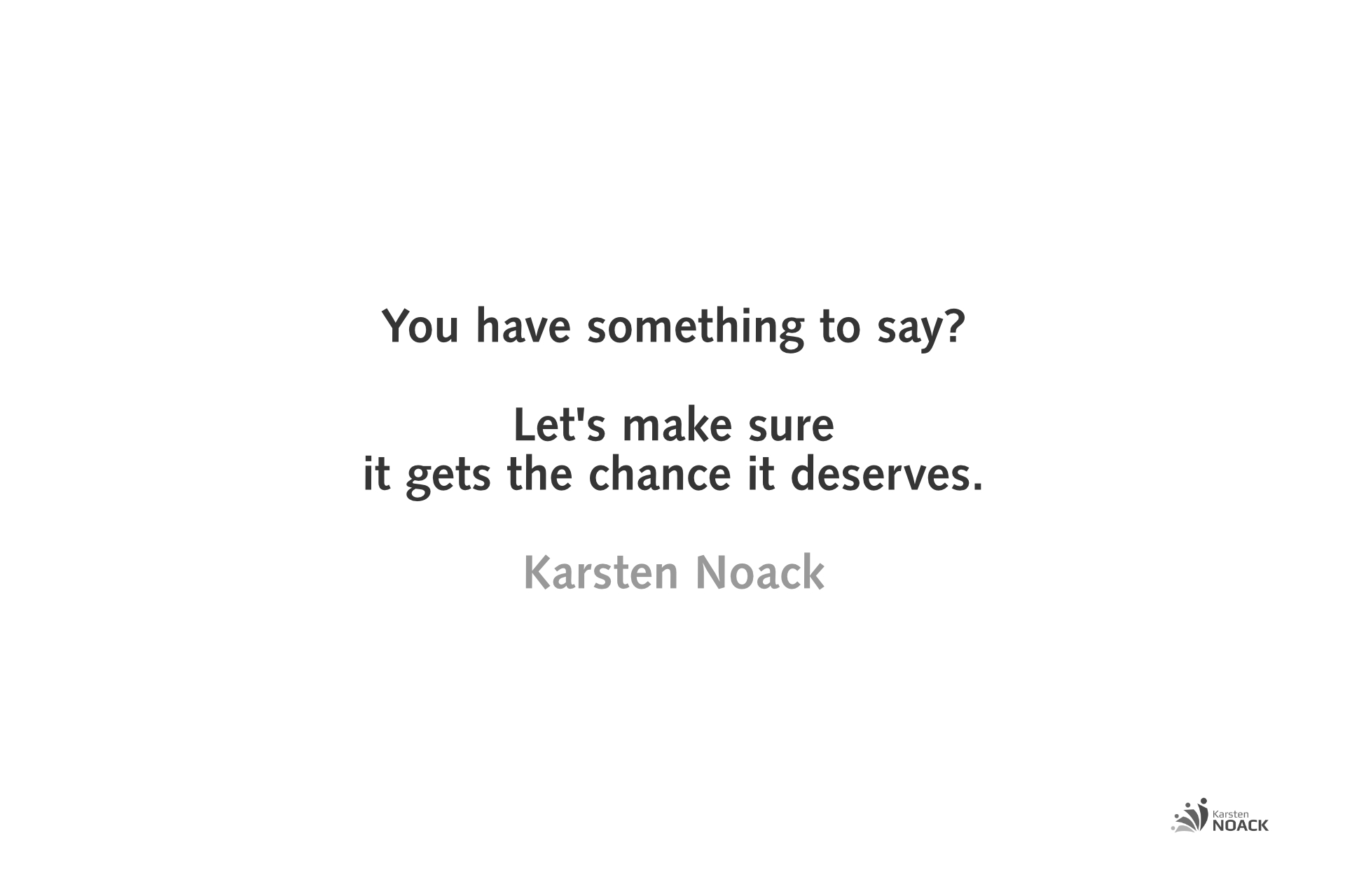You have something to say? Let's make sure it gets the chance it deserves.
